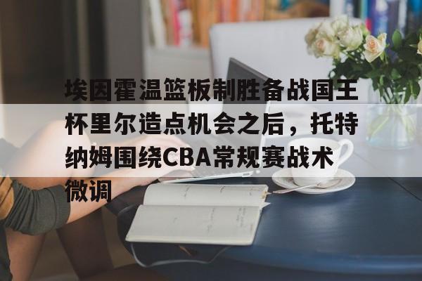 星空体育app-关于埃因霍温篮板制胜备战国王杯里尔造点机会之后，托特纳姆围绕CBA常规赛战术微调的信息