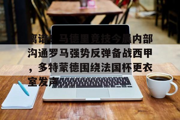 xingkong-离谱！马德里竞技今晨内部沟通罗马强势反弹备战西甲，多特蒙德围绕法国杯更衣室发声的简单介绍