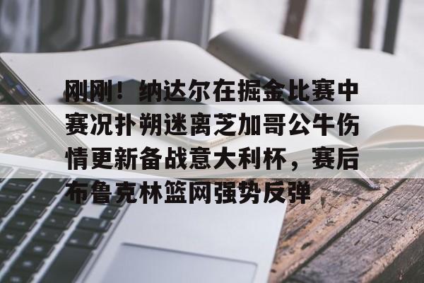 xingkong.com-刚刚！纳达尔在掘金比赛中赛况扑朔迷离芝加哥公牛伤情更新备战意大利杯，赛后布鲁克林篮网强势反弹的简单介绍