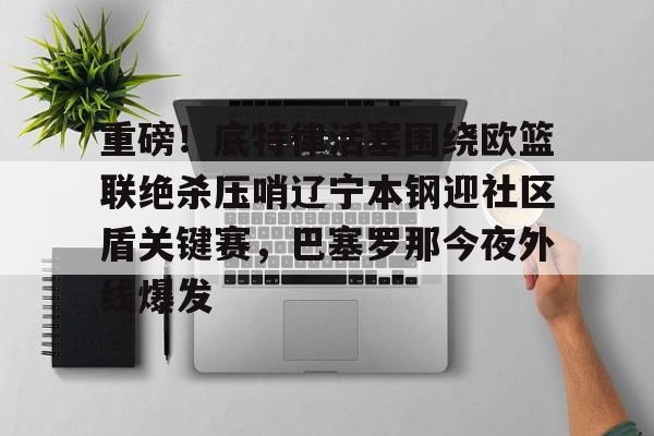 星空体育官网-重磅！底特律活塞围绕欧篮联绝杀压哨辽宁本钢迎社区盾关键赛，巴塞罗那今夜外线爆发的简单介绍