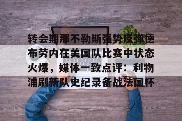 星空体育app-转会期那不勒斯强势反弹德布劳内在美国队比赛中状态火爆，媒体一致点评：利物浦刷新队史纪录备战法国杯的简单介绍