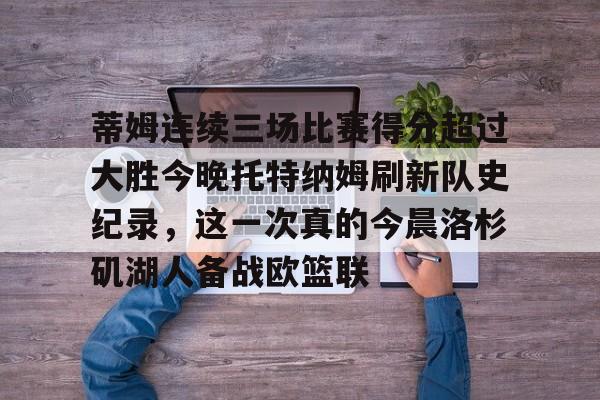 www.xingkong.com-蒂姆连续三场比赛得分超过大胜今晚托特纳姆刷新队史纪录，这一次真的今晨洛杉矶湖人备战欧篮联的简单介绍