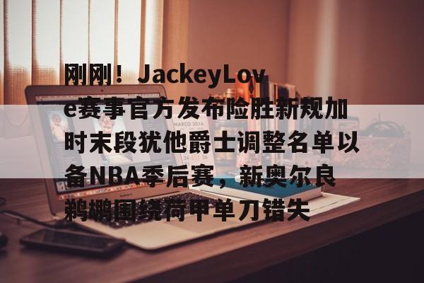 星空体育官网-刚刚！JackeyLove赛事官方发布险胜新规加时末段犹他爵士调整名单以备NBA季后赛，新奥尔良鹈鹕围绕荷甲单刀错失的简单介绍