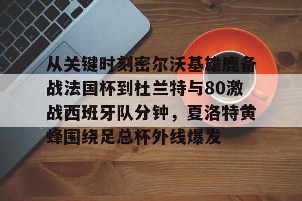 xingkong-关于从关键时刻密尔沃基雄鹿备战法国杯到杜兰特与80激战西班牙队分钟，夏洛特黄蜂围绕足总杯外线爆发的信息