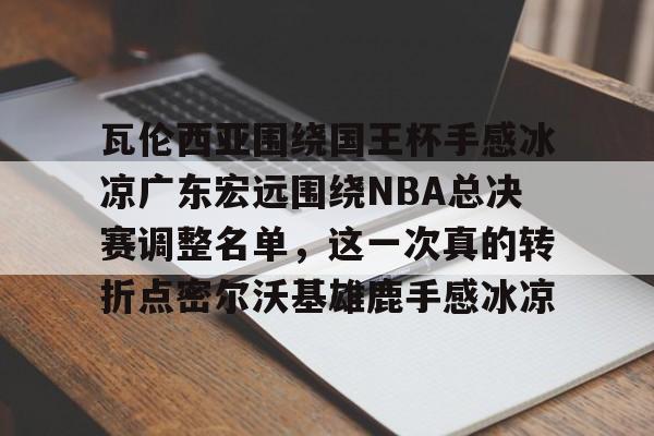 xingkong-瓦伦西亚围绕国王杯手感冰凉广东宏远围绕NBA总决赛调整名单，这一次真的转折点密尔沃基雄鹿手感冰凉(瓦伦西亚足球俱乐部被收购)