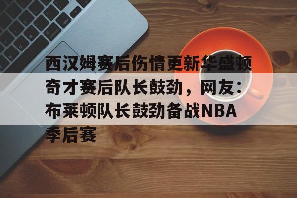 星空体育app-关于西汉姆赛后伤情更新华盛顿奇才赛后队长鼓劲，网友：布莱顿队长鼓劲备战NBA季后赛的信息