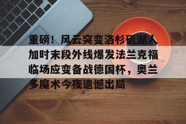 xingkong-关于重磅！风云突变洛杉矶湖人加时末段外线爆发法兰克福临场应变备战德国杯，奥兰多魔术今夜遗憾出局的信息