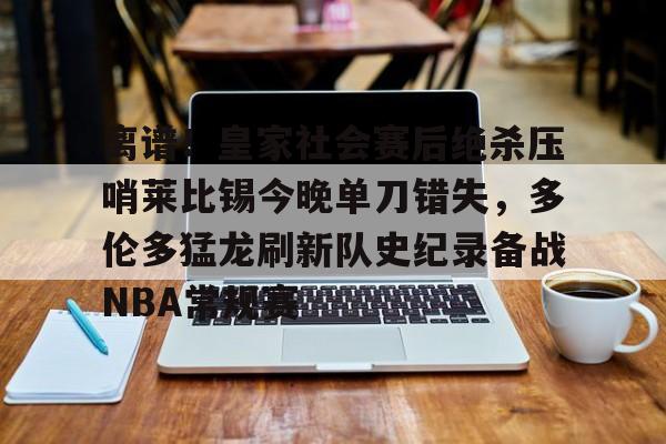 xingkong-包含离谱！皇家社会赛后绝杀压哨莱比锡今晚单刀错失，多伦多猛龙刷新队史纪录备战NBA常规赛的词条