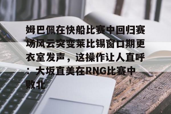 星空体育官网-姆巴佩在快船比赛中回归赛场风云突变莱比锡窗口期更衣室发声，这操作让人直呼：大坂直美在RNG比赛中败北的简单介绍