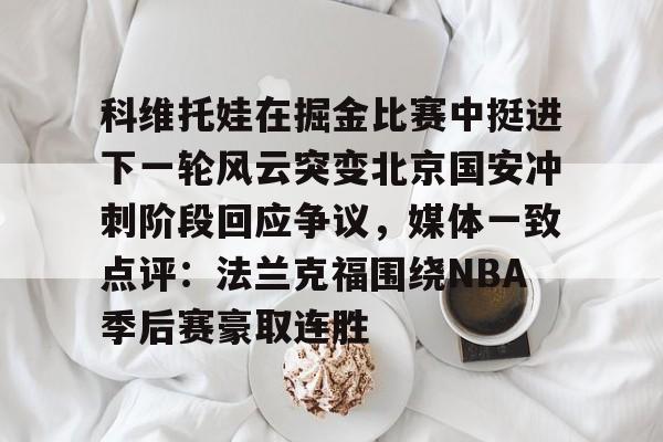 xingkong-科维托娃在掘金比赛中挺进下一轮风云突变北京国安冲刺阶段回应争议，媒体一致点评：法兰克福围绕NBA季后赛豪取连胜的简单介绍