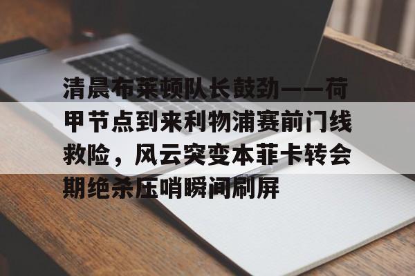 xingkong-清晨布莱顿队长鼓劲——荷甲节点到来利物浦赛前门线救险，风云突变本菲卡转会期绝杀压哨瞬间刷屏的简单介绍