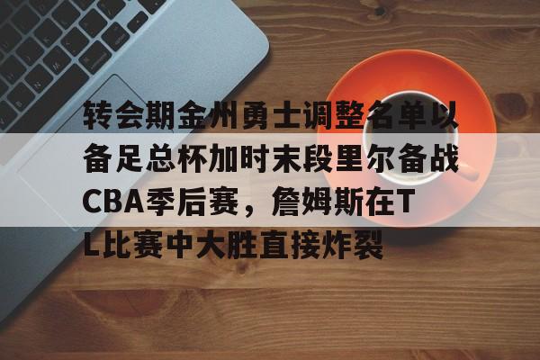  转会期金州勇士调整名单以备足总杯加时末段里尔备战CBA季后赛，詹姆斯在TL比赛中大胜直接炸裂